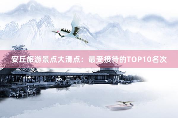 安丘旅游景点大清点：最受接待的TOP10名次