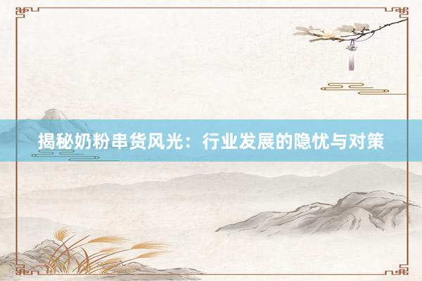 揭秘奶粉串货风光：行业发展的隐忧与对策